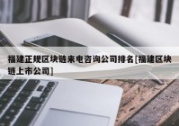 福建正规区块链来电咨询公司排名[福建区块链上市公司]