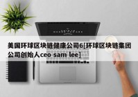 美国环球区块链健康公司6[环球区块链集团公司创始人ceo sam lee]