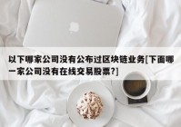 以下哪家公司没有公布过区块链业务[下面哪一家公司没有在线交易股票?]