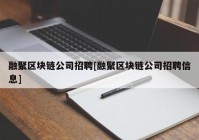 融聚区块链公司招聘[融聚区块链公司招聘信息]