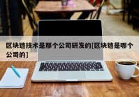 区块链技术是那个公司研发的[区块链是哪个公司的]