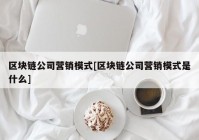 区块链公司营销模式[区块链公司营销模式是什么]