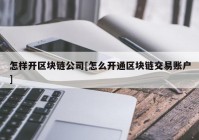 怎样开区块链公司[怎么开通区块链交易账户]