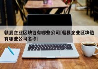 赣县企业区块链有哪些公司[赣县企业区块链有哪些公司名称]