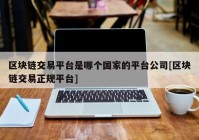 区块链交易平台是哪个国家的平台公司[区块链交易正规平台]