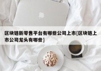 区块链新零售平台有哪些公司上市[区块链上市公司龙头有哪些]