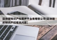 区块链知识产权质押平台有哪些公司[区块链的知识产权相关问题]