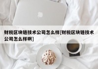 财税区块链技术公司怎么样[财税区块链技术公司怎么样啊]