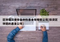 区块链注册非盈利性基金有哪些公司[投资区块链的基金公司]