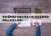 电信互联网区块链公司怎么样[电信互联网区块链公司怎么样啊]