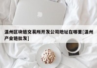 温州区块链交易所开发公司地址在哪里[温州产业链批发]