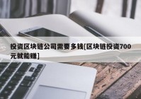 投资区块链公司需要多钱[区块链投资700元就能赚]