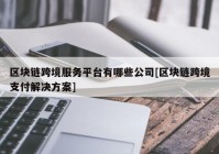 区块链跨境服务平台有哪些公司[区块链跨境支付解决方案]